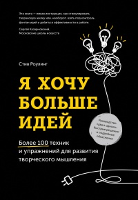 Я хочу больше идей. Более 100 техник и упражнений для развития творческого мышления - Стив Роулинг