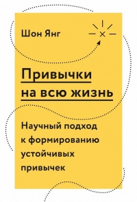 Привычки на всю жизнь. Научный подход к формированию устойчивых привычек - Шон Янг
