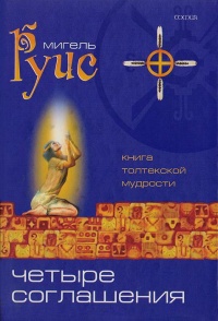 Четыре Соглашения. Книга толтекской мудрости. Практическое руководство - Мигель Руис