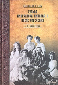 Судьба императора Николая II после отречения. Историко-критические очерки - Сергей Мельгунов