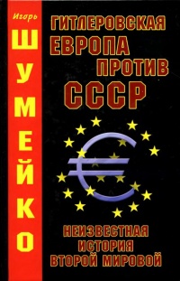 Гитлеровская Европа против СССР. Неизвестная история второй мировой - Игорь Шумейко
