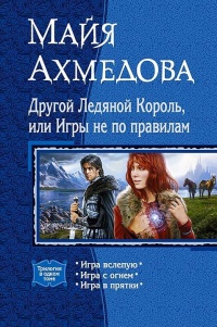 Другой Ледяной Король, или Игры не по правилам. Игра вслепую. Игра с огнем. Игра в прятки - Майя Ахмедова