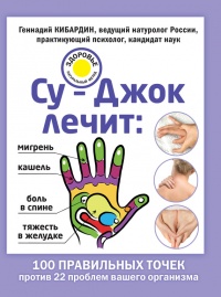 Су-Джок лечит. Мигрень, кашель, боль в спине, тяжесть в желудке - Геннадий Кибардин