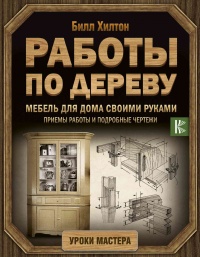 Работы по дереву. Мебель для дома своими руками - Билл Хилтон