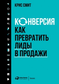 Конверсия. Как превратить лиды в продажи - Крис Смит