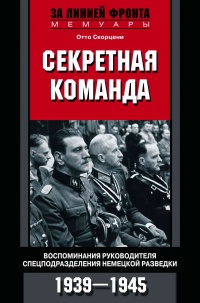 Секретная команда. Воспоминания руководителя спецподразделения немецкой разведки. 1939—1945 - Отто Скорцени