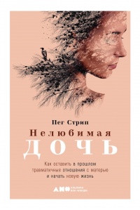 Нелюбимая дочь. Как оставить в прошлом травматичные отношения с матерью и начать новую жизнь - Пег Стрип