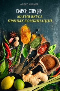 Смеси специй. Магия вкуса пряных комбинаций - Алекс Крамер